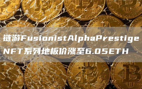 链游FusionistAlphaPrestigeNFT系列地板价涨至6.05ETH1