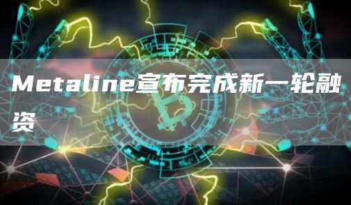 Metaline宣布完成新一轮融资1