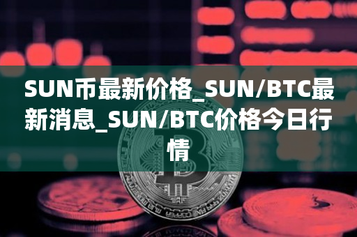 SUN币最新价格_SUN/BTC最新消息_SUN/BTC价格今日行情1