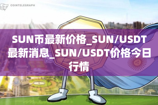 SUN币最新价格_SUN/USDT最新消息_SUN/USDT价格今日行情1