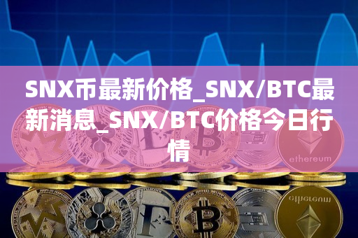 SNX币最新价格_SNX/BTC最新消息_SNX/BTC价格今日行情1