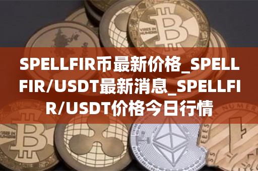 SPELLFIR币最新价格_SPELLFIR/USDT最新消息_SPELLFIR/USDT价格今日行情1