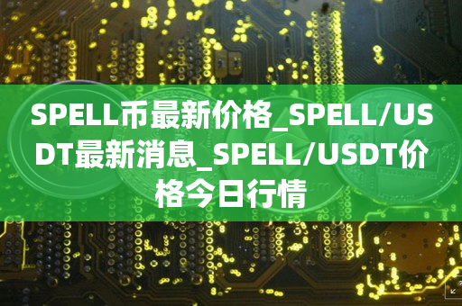 SPELL币最新价格_SPELL/USDT最新消息_SPELL/USDT价格今日行情1