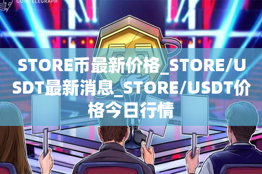 STORE币最新价格_STORE/USDT最新消息_STORE/USDT价格今日行情1