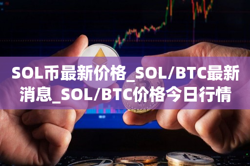 SOL币最新价格_SOL/BTC最新消息_SOL/BTC价格今日行情1