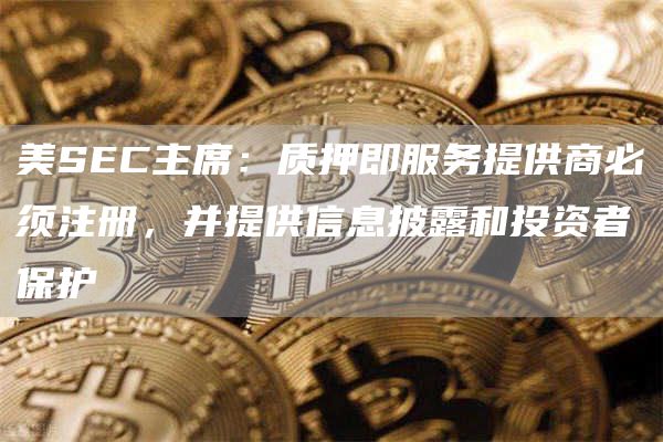 美SEC主席：质押即服务提供商必须注册，并提供信息披露和投资者保护1