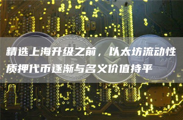 精选上海升级之前,以太坊流动性质押代币逐渐与名义价值持平1