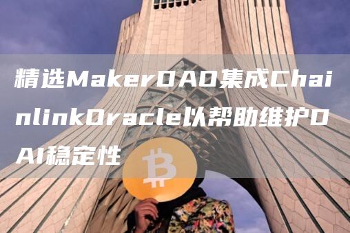 精选MakerDAO集成ChainlinkOracle以帮助维护DAI稳定性1