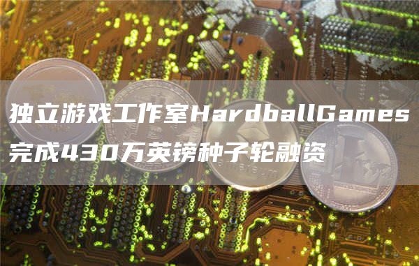 独立游戏工作室HardballGames完成430万英镑种子轮融资1