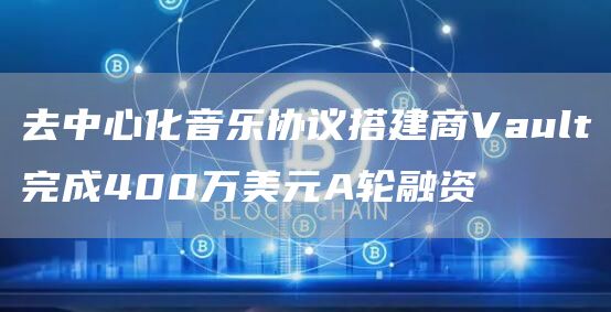 去中心化音乐协议搭建商Vault完成400万美元A轮融资1