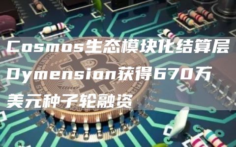 Cosmos生态模块化结算层Dymension获得670万美元种子轮融资1