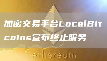 加密交易平台LocalBitcoins宣布终止服务1