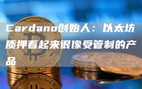 Cardano创始人：以太坊质押看起来很像受管制的产品1