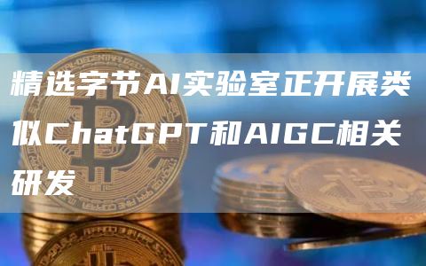 精选字节AI实验室正开展类似ChatGPT和AIGC相关研发1