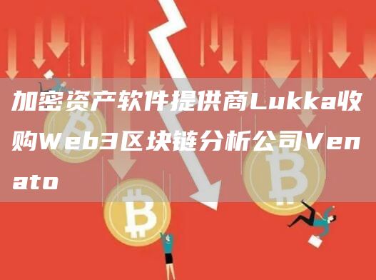 加密资产软件提供商Lukka收购Web3区块链分析公司Venato1