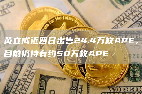 黄立成近四日出售24.4万枚APE，目前仍持有约50万枚APE1