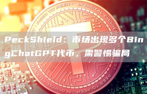 PeckShield：市场出现多个BingChatGPT代币，需警惕骗局1