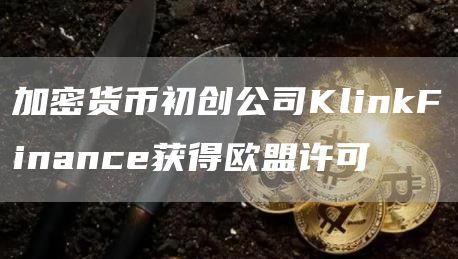 加密货币初创公司KlinkFinance获得欧盟许可1