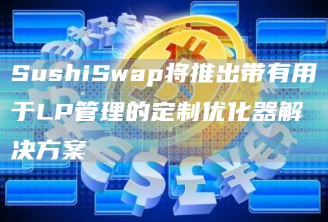 SushiSwap将推出带有用于LP管理的定制优化器解决方案1
