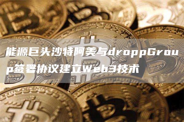 能源巨头沙特阿美与droppGroup签署协议建立Web3技术1