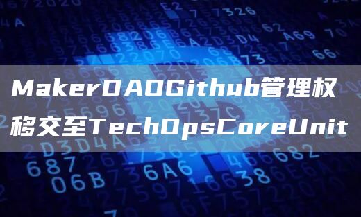 MakerDAOGithub管理权移交至TechOpsCoreUnit1