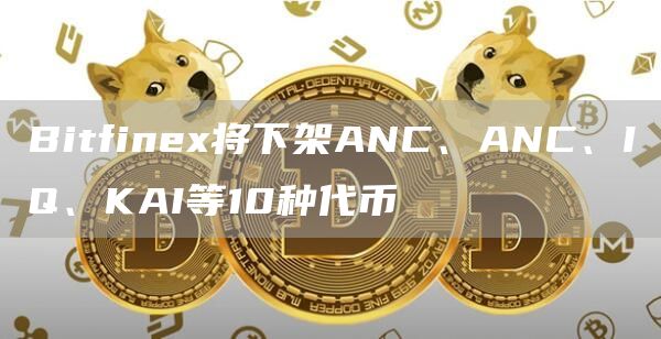 Bitfinex将下架ANC、ANC、IQ、KAI等10种代币1