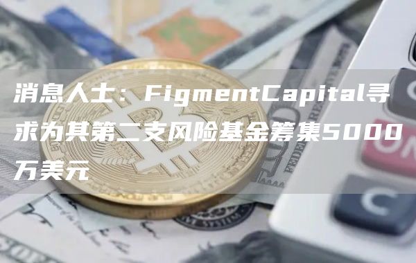消息人士:FigmentCapital寻求为其第二支风险基金筹集5000万美元1