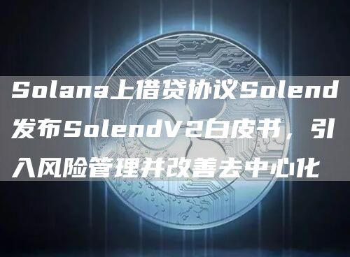 Solana上借贷协议Solend发布SolendV2白皮书，引入风险管理并改善去中心化1