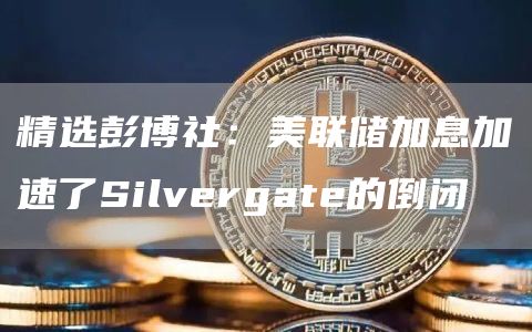 精选彭博社：美联储加息加速了Silvergate的倒闭1