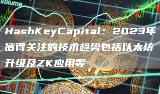 HashKeyCapital：2023年值得关注的技术趋势包括以太坊升级及ZK应用等1