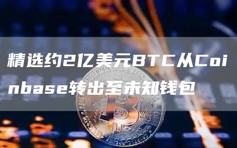 精选约2亿美元BTC从Coinbase转出至未知钱包1