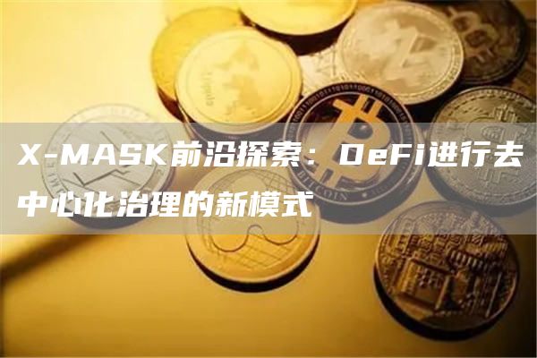 X-MASK前沿探索：DeFi进行去中心化治理的新模式1